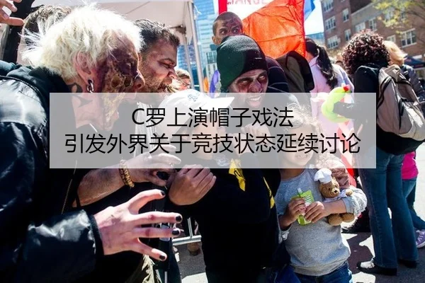 C罗上演帽子戏法 引发外界关于竞技状态延续讨论